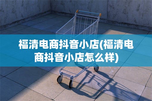 福清电商抖音小店(福清电商抖音小店怎么样)