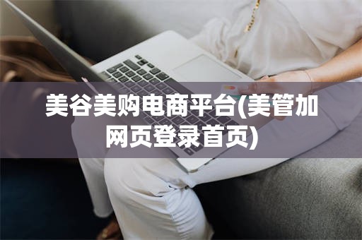美谷美购电商平台(美管加网页登录首页)