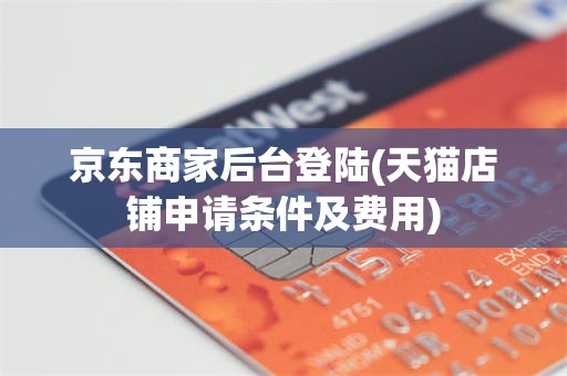 京东商家后台登陆(天猫店铺申请条件及费用)