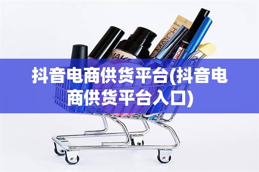 抖音电商供货平台(抖音电商供货平台入口)