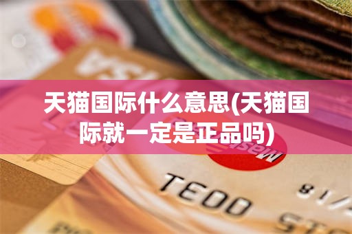 天猫国际什么意思(天猫国际就一定是正品吗)