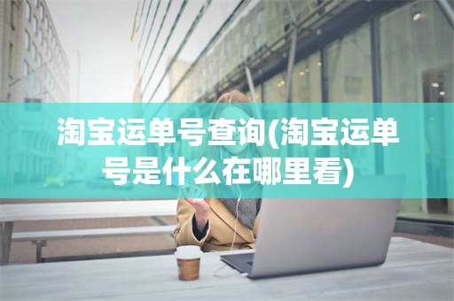 淘宝运单号查询(淘宝运单号是什么在哪里看)