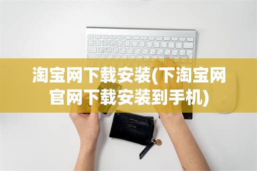 淘宝网下载安装(下淘宝网官网下载安装到手机)