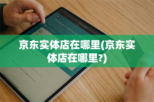 京东实体店在哪里(京东实体店在哪里?)