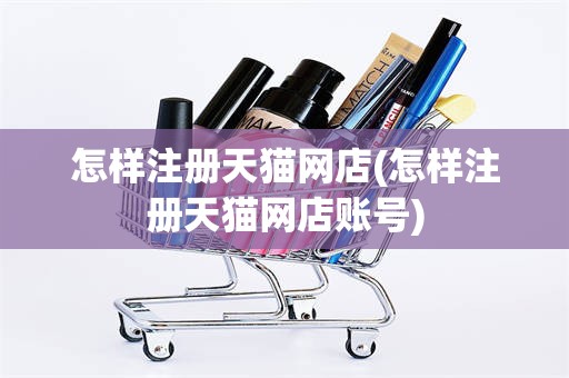怎样注册天猫网店(怎样注册天猫网店账号)