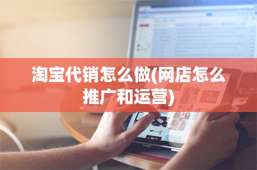 淘宝代销怎么做(网店怎么推广和运营)