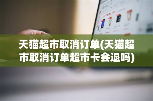 天猫超市取消订单(天猫超市取消订单超市卡会退吗)