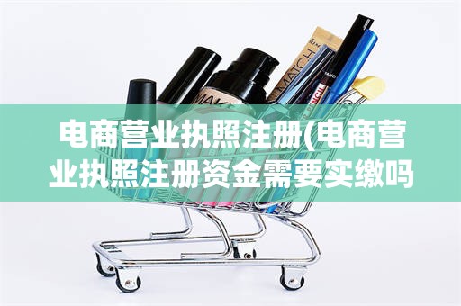 电商营业执照注册(电商营业执照注册资金需要实缴吗)