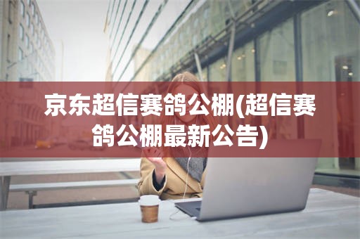 京东超信赛鸽公棚(超信赛鸽公棚最新公告)