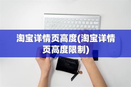 淘宝详情页高度(淘宝详情页高度限制)