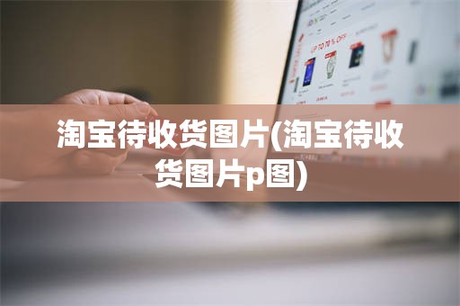 淘宝待收货图片(淘宝待收货图片p图)