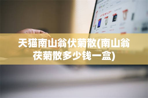 天猫南山翁伏菊散(南山翁茯菊散多少钱一盒)