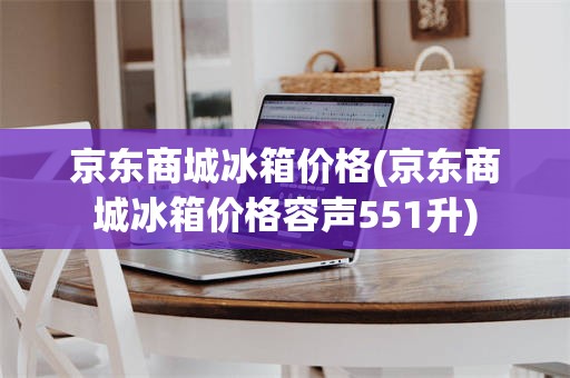 京东商城冰箱价格(京东商城冰箱价格容声551升)