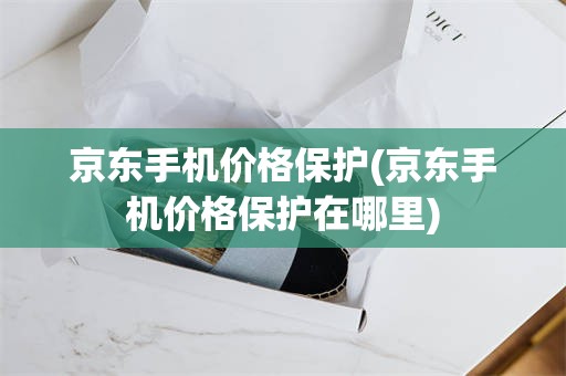 京东手机价格保护(京东手机价格保护在哪里)