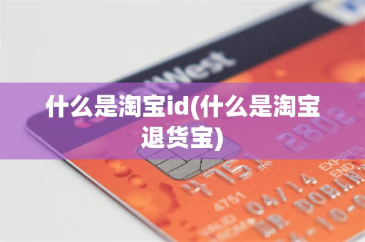 什么是淘宝id(什么是淘宝退货宝)