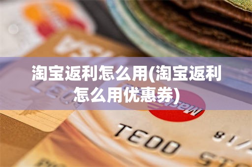 淘宝返利怎么用(淘宝返利怎么用优惠券)