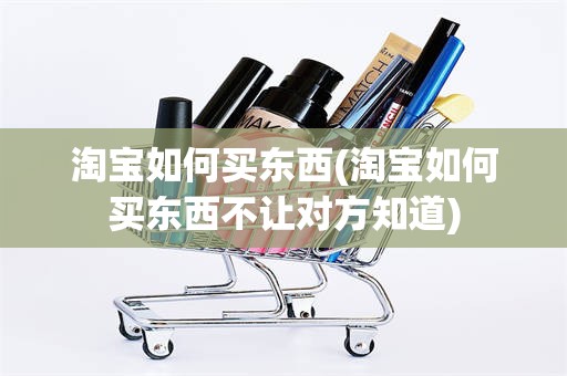 淘宝如何买东西(淘宝如何买东西不让对方知道)