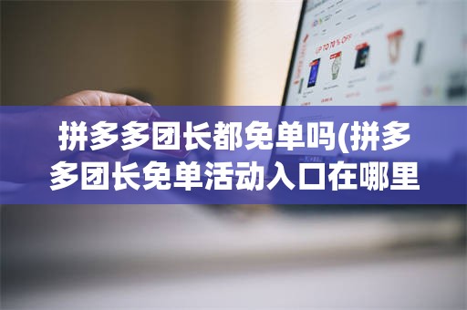 拼多多团长都免单吗(拼多多团长免单活动入口在哪里)