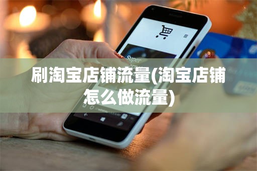 刷淘宝店铺流量(淘宝店铺怎么做流量)