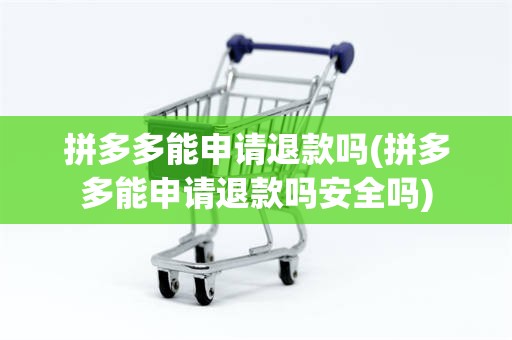 拼多多能申请退款吗(拼多多能申请退款吗安全吗)