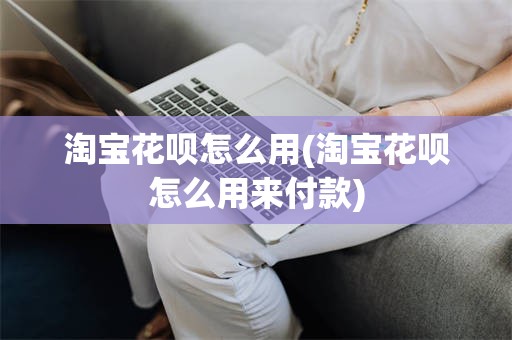淘宝花呗怎么用(淘宝花呗怎么用来付款)