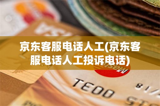 京东客服电话人工(京东客服电话人工投诉电话)