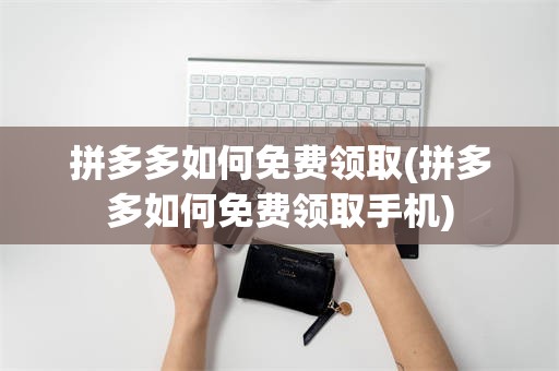 拼多多如何免费领取(拼多多如何免费领取手机)