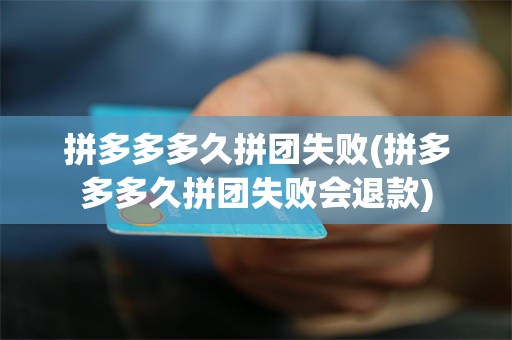 拼多多多久拼团失败(拼多多多久拼团失败会退款)