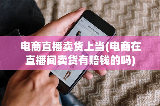 电商直播卖货上当(电商在直播间卖货有赔钱的吗)