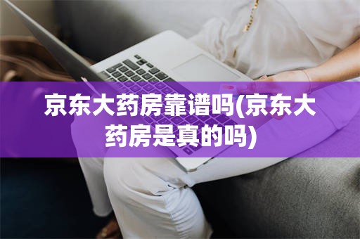 京东大药房靠谱吗(京东大药房是真的吗)