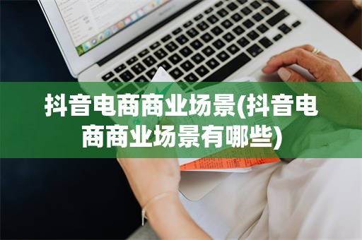 抖音电商商业场景(抖音电商商业场景有哪些)