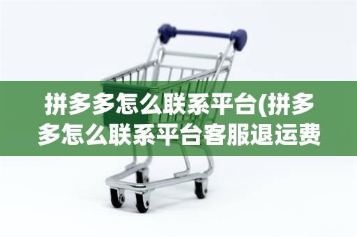 拼多多怎么联系平台(拼多多怎么联系平台客服退运费)