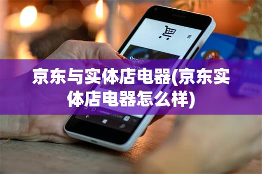 京东与实体店电器(京东实体店电器怎么样)