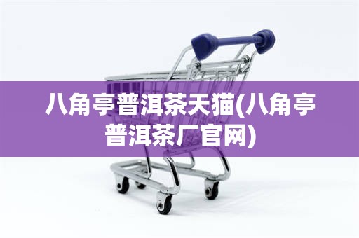 八角亭普洱茶天猫(八角亭普洱茶厂官网)