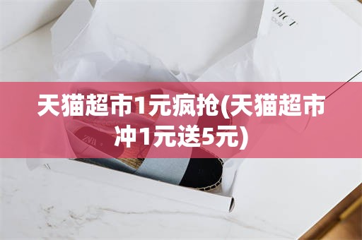 天猫超市1元疯抢(天猫超市冲1元送5元)