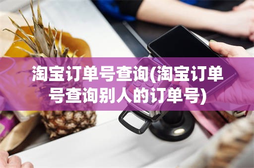 淘宝订单号查询(淘宝订单号查询别人的订单号)