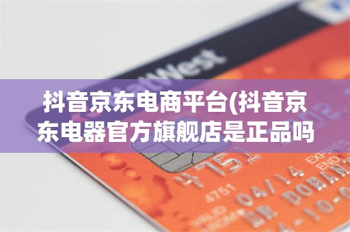 抖音京东电商平台(抖音京东电器官方旗舰店是正品吗)
