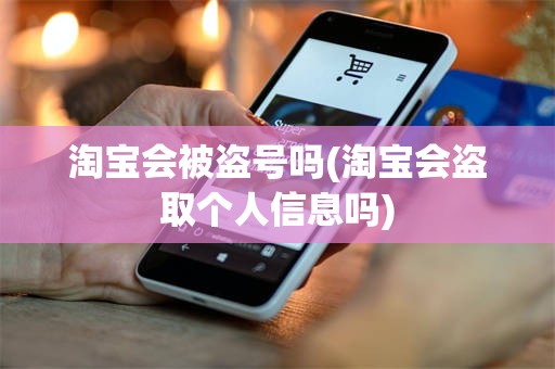 淘宝会被盗号吗(淘宝会盗取个人信息吗)