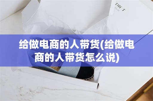 给做电商的人带货(给做电商的人带货怎么说)