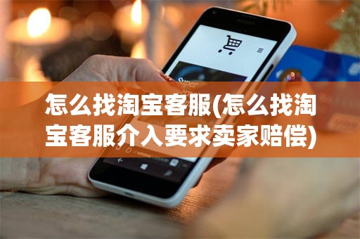 怎么找淘宝客服(怎么找淘宝客服介入要求卖家赔偿)