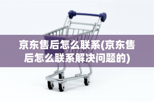 京东售后怎么联系(京东售后怎么联系解决问题的)