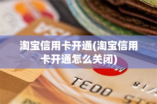 淘宝信用卡开通(淘宝信用卡开通怎么关闭)