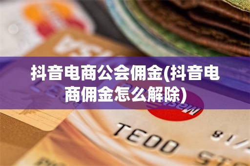 抖音电商公会佣金(抖音电商佣金怎么解除)