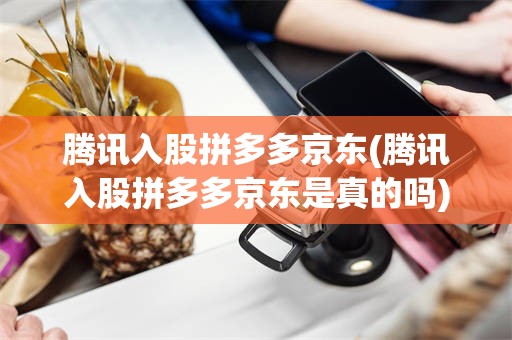 腾讯入股拼多多京东(腾讯入股拼多多京东是真的吗)