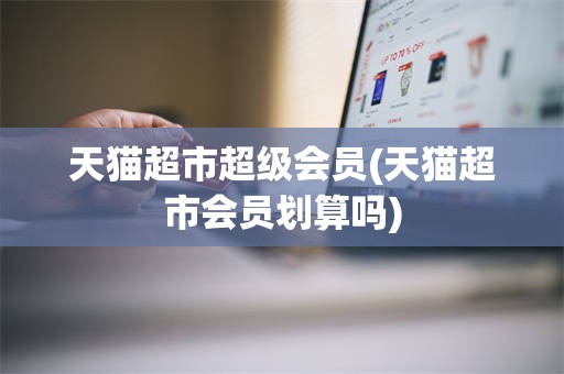 天猫超市超级会员(天猫超市会员划算吗)