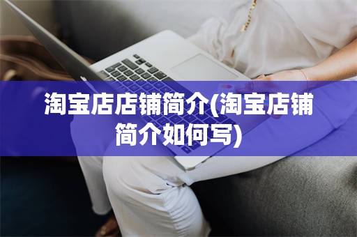 淘宝店店铺简介(淘宝店铺简介如何写)