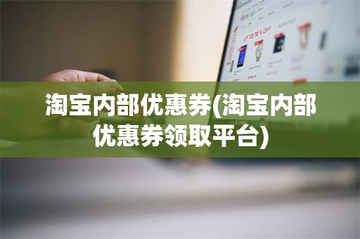 淘宝内部优惠券(淘宝内部优惠券领取平台)