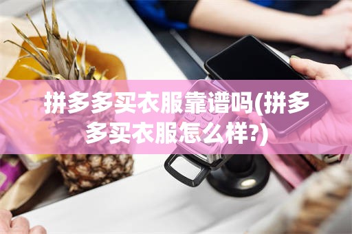 拼多多买衣服靠谱吗(拼多多买衣服怎么样?)