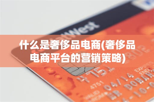什么是奢侈品电商(奢侈品电商平台的营销策略)