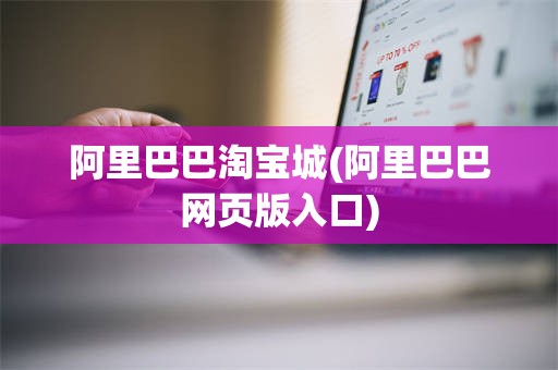 阿里巴巴淘宝城(阿里巴巴网页版入口)